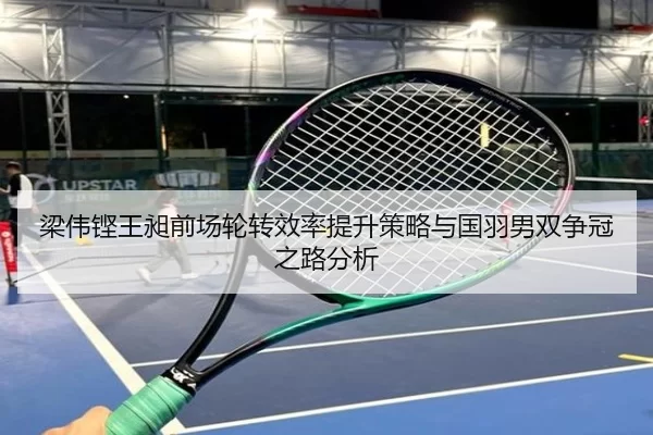 梁伟铿王昶前场轮转效率提升策略与国羽男双争冠之路分析