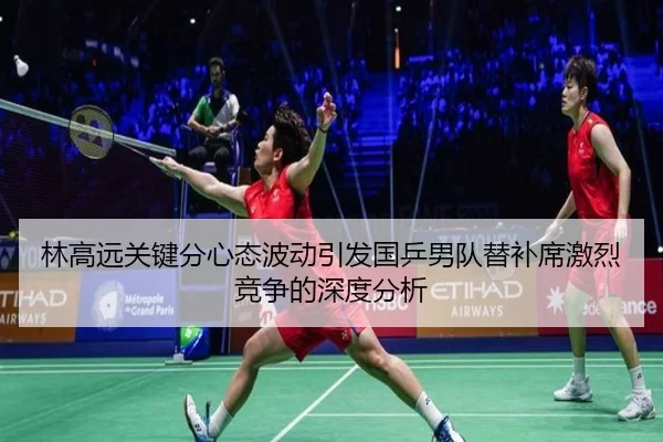 林高远关键分心态波动引发国乒男队替补席激烈竞争的深度分析