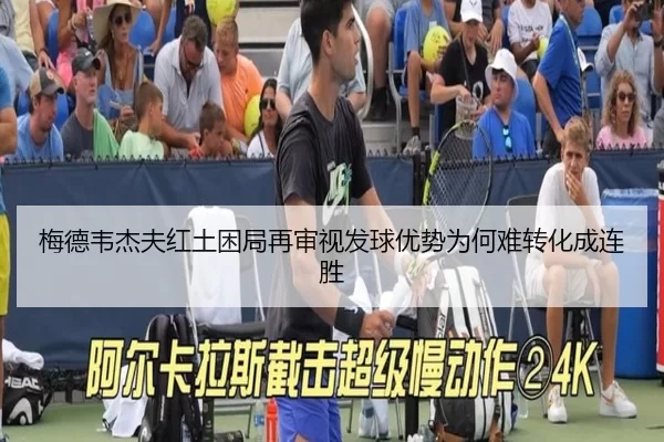 梅德韦杰夫红土困局再审视发球优势为何难转化成连胜