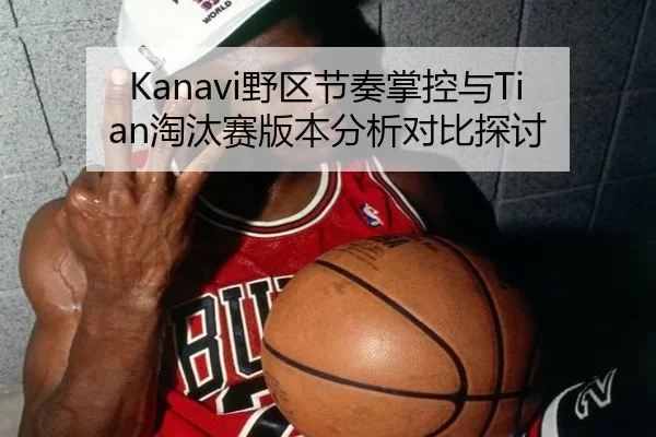 Kanavi野区节奏掌控与Tian淘汰赛版本分析对比探讨