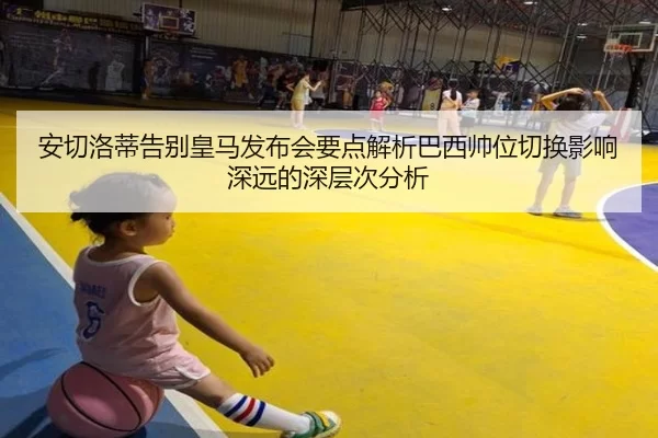安切洛蒂告别皇马发布会要点解析巴西帅位切换影响深远的深层次分析