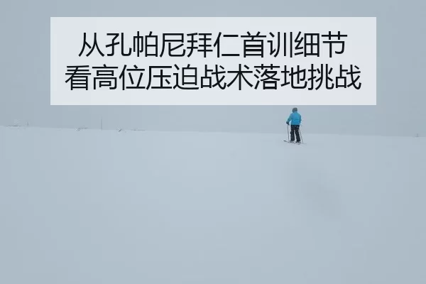 从孔帕尼拜仁首训细节 看高位压迫战术落地挑战