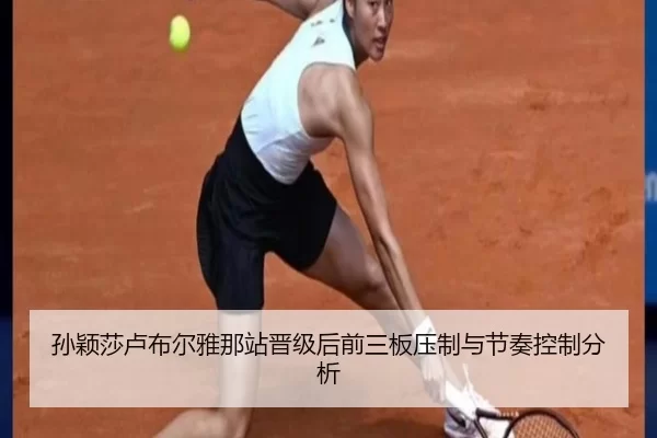 孙颖莎卢布尔雅那站晋级后前三板压制与节奏控制分析