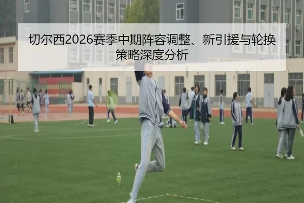 切尔西2026赛季中期阵容调整、新引援与轮换策略深度分析
