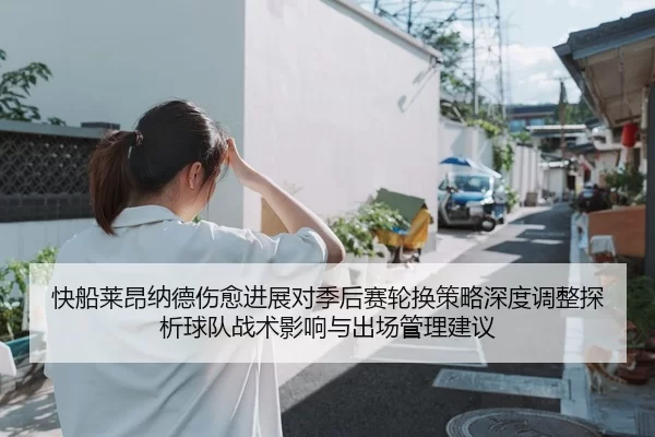 快船莱昂纳德伤愈进展对季后赛轮换策略深度调整探析球队战术影响与出场管理建议