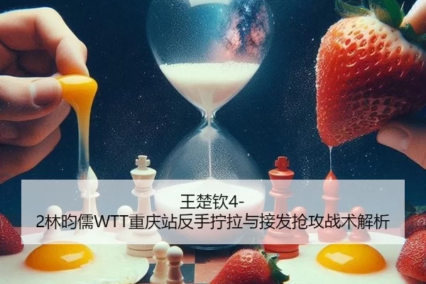 王楚钦4-2林昀儒WTT重庆站反手拧拉与接发抢攻战术解析