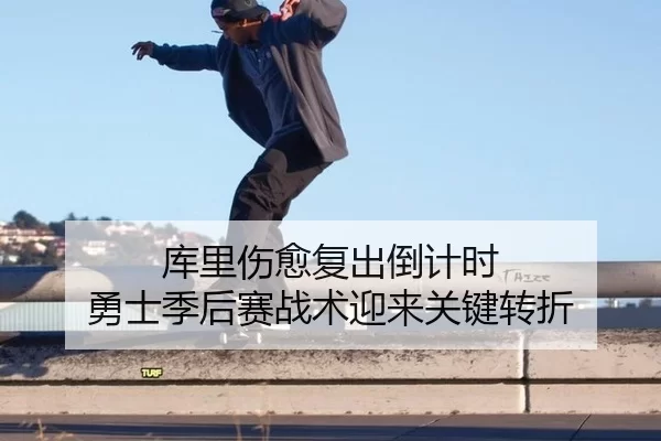 库里伤愈复出倒计时 勇士季后赛战术迎来关键转折
