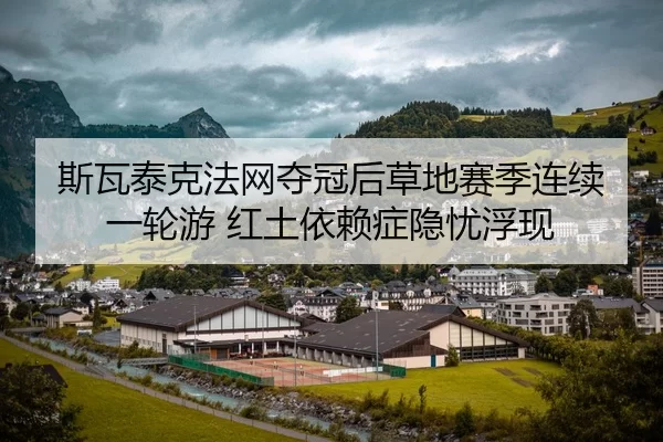 斯瓦泰克法网夺冠后草地赛季连续一轮游 红土依赖症隐忧浮现