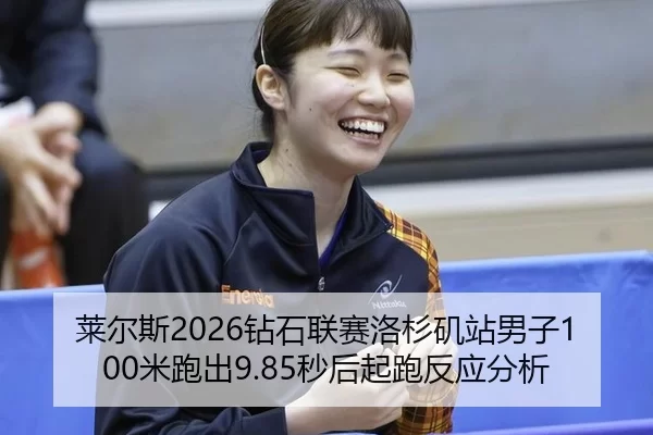 莱尔斯2026钻石联赛洛杉矶站男子100米跑出9.85秒后起跑反应分析