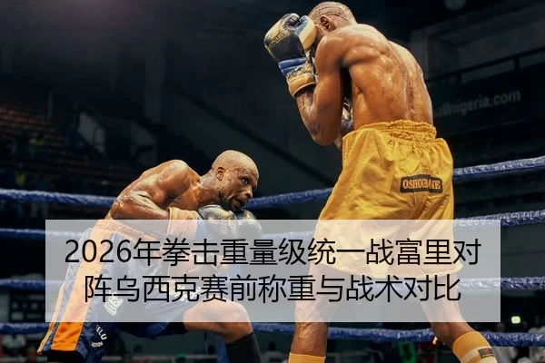 2026年拳击重量级统一战富里对阵乌西克赛前称重与战术对比