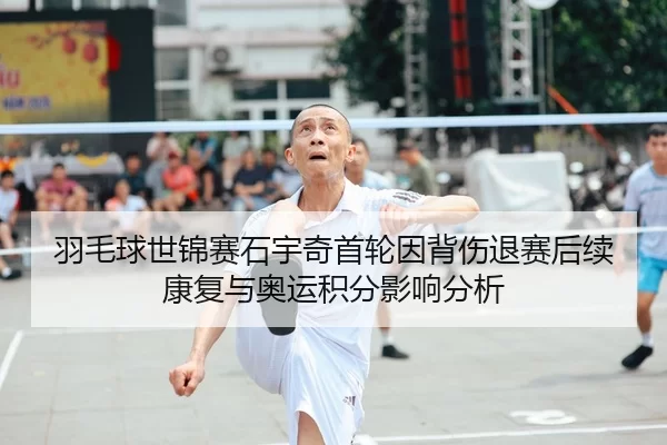 羽毛球世锦赛石宇奇首轮因背伤退赛后续康复与奥运积分影响分析