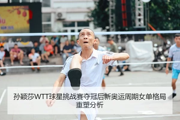 孙颖莎WTT球星挑战赛夺冠后新奥运周期女单格局重塑分析