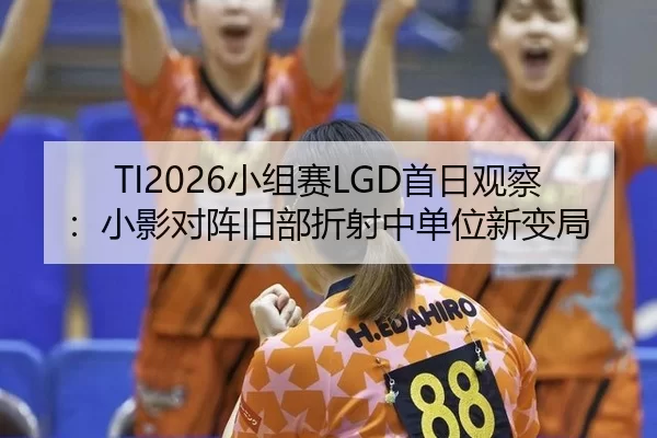 TI2026小组赛LGD首日观察：小影对阵旧部折射中单位新变局